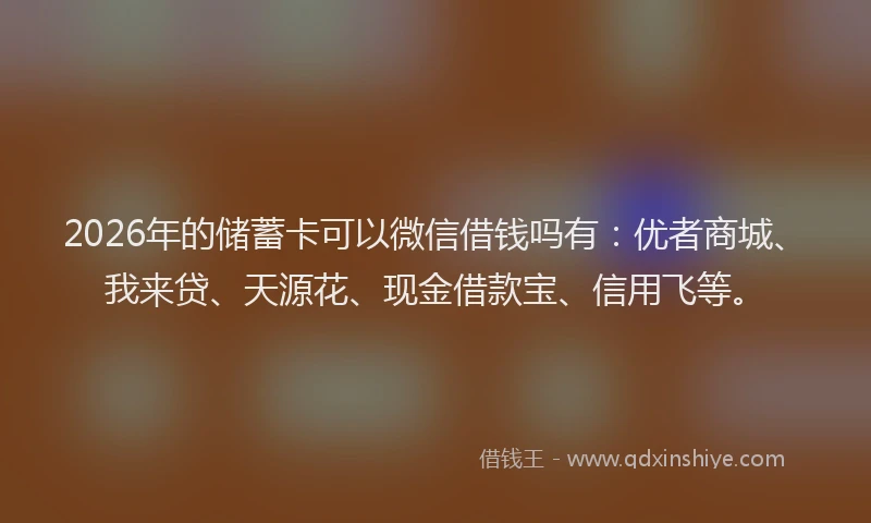 2026年的储蓄卡可以微信借钱吗有:优者商城、我来贷、天源花、现金借款宝、信用飞等。