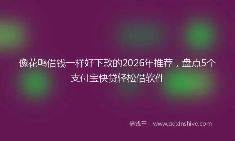 像花鸭借钱一样好下款的2026年推荐，盘点5个支付宝快贷轻松借软件