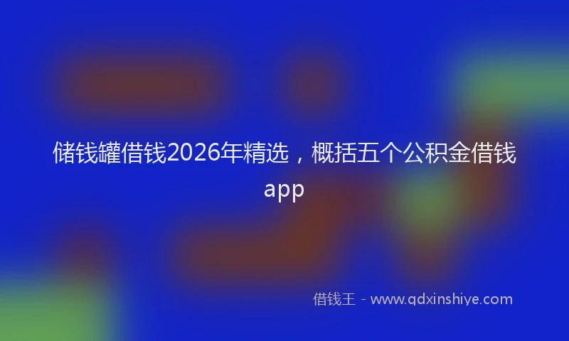 储钱罐借钱2026年精选,概括五个公积金借钱app