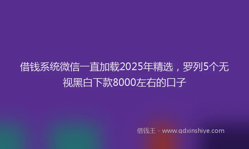 借钱系统微信一直加载2025年精选，罗列5个无视黑白下款8000左右的口子