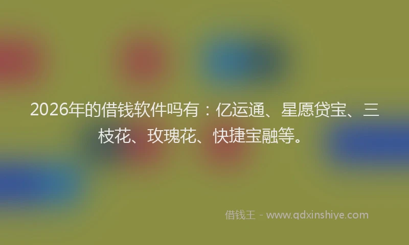 2026年的借钱软件吗有:亿运通、星愿贷宝、三枝花、玫瑰花、快捷宝融等。