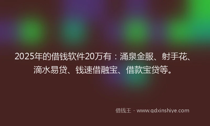 2025年的借钱软件20万有:涌泉金服、射手花、滴水易贷、钱速借融宝、借款宝贷等。