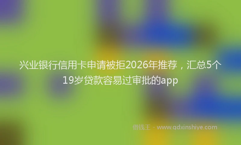 兴业银行信用卡申请被拒2026年推荐，汇总5个19岁贷款容易过审批的app