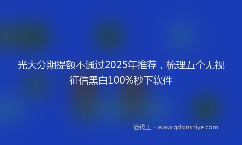 光大分期提额不通过2025年推荐，梳理五个无视征信黑白100%秒下软件
