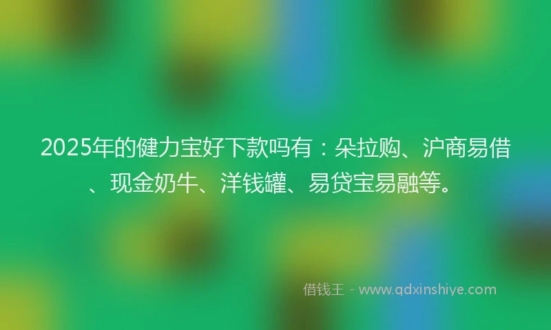2025年的健力宝好下款吗有：朵拉购、沪商易借、现金奶牛、洋钱罐、易贷宝易融等。