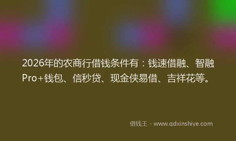 2026年的农商行借钱条件有：钱速借融、智融Pro+钱包、信秒贷、现金侠易借、吉祥花等。