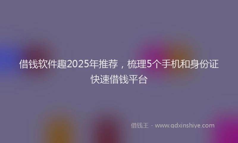 借钱软件趣2025年推荐,梳理5个手机和身份证快速借钱平台