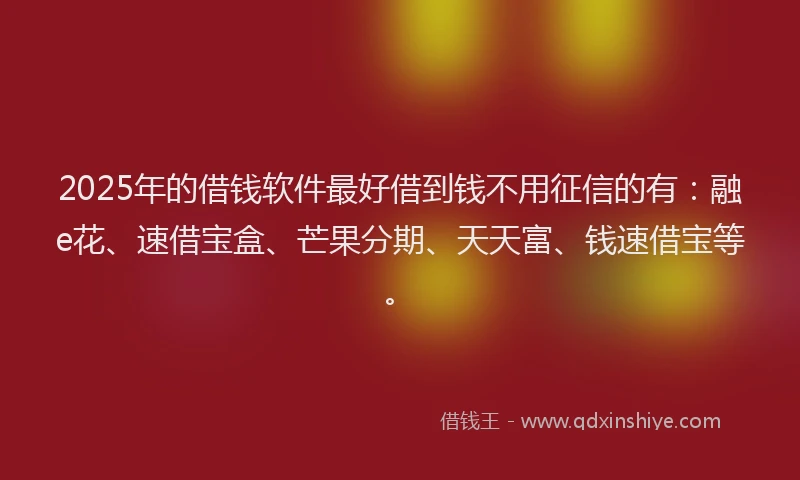 2025年的借钱软件最好借到钱不用征信的有:融e花、速借宝盒、芒果分期、天天富、钱速借宝等。