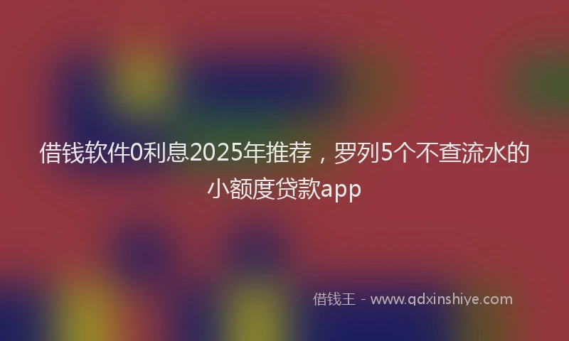 借钱软件0利息2025年推荐，罗列5个不查流水的小额度贷款app