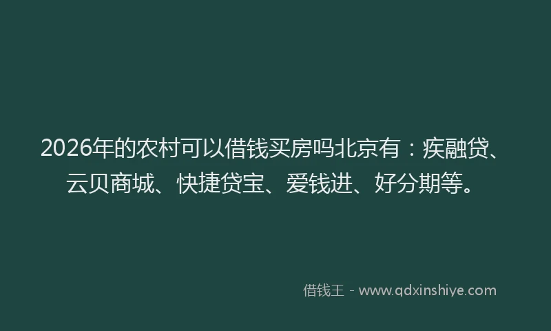 2026年的农村可以借钱买房吗北京有：疾融贷、云贝商城、快捷贷宝、爱钱进、好分期等。