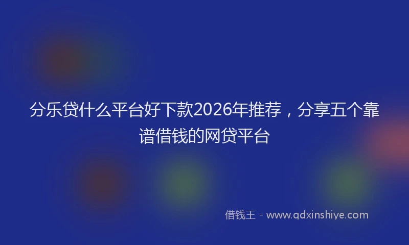 分乐贷什么平台好下款2026年推荐,分享五个靠谱借钱的网贷平台