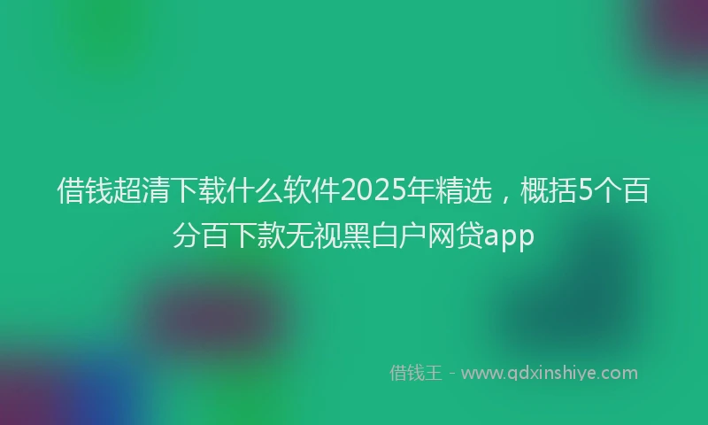 借钱超清下载什么软件2025年精选，概括5个百分百下款无视黑白户网贷app