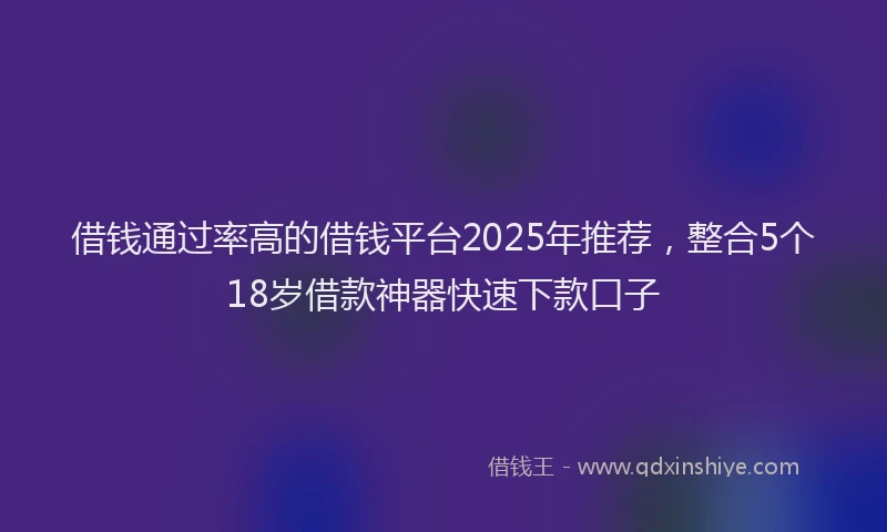 借钱通过率高的借钱平台2025年推荐，整合5个18岁借款神器快速下款口子