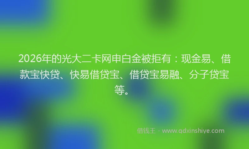 2026年的光大二卡网申白金被拒有：现金易、借款宝快贷、快易借贷宝、借贷宝易融、分子贷宝等。