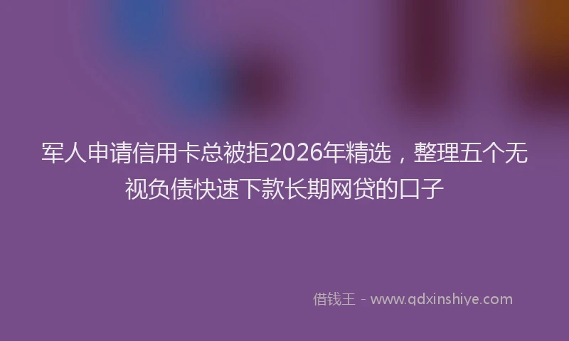军人申请信用卡总被拒2026年精选，整理五个无视负债快速下款长期网贷的口子