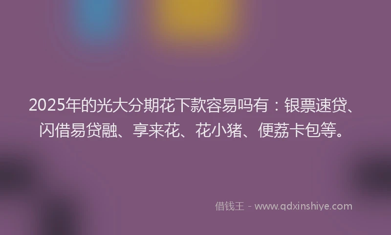 2025年的光大分期花下款容易吗有：银票速贷、闪借易贷融、享来花、花小猪、便荔卡包等。