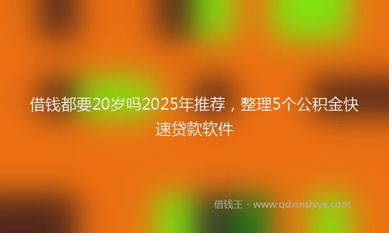 借钱都要20岁吗2025年推荐，整理5个公积金快速贷款软件