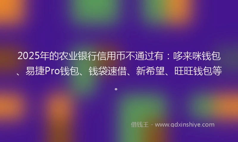 2025年的农业银行信用币不通过有:哆来咪钱包、易捷Pro钱包、钱袋速借、新希望、旺旺钱包等。