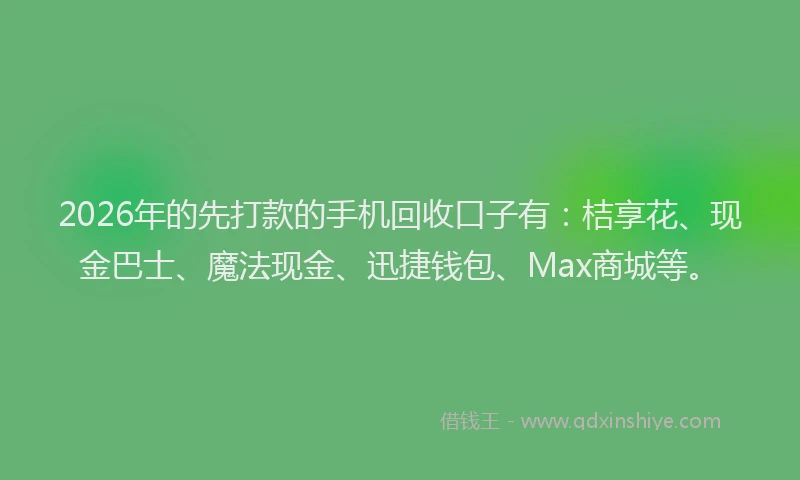 2026年的先打款的手机回收口子有：桔享花、现金巴士、魔法现金、迅捷钱包、Max商城等。