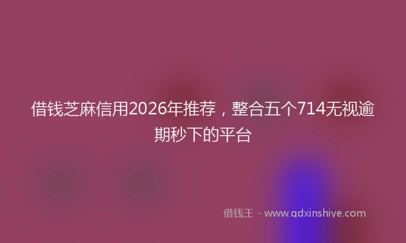 借钱芝麻信用2026年推荐，整合五个714无视逾期秒下的平台