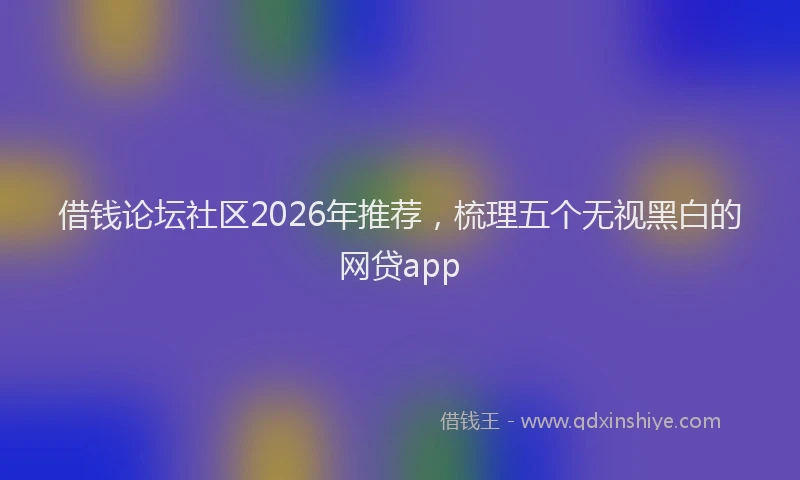 借钱论坛社区2026年推荐，梳理五个无视黑白的网贷app