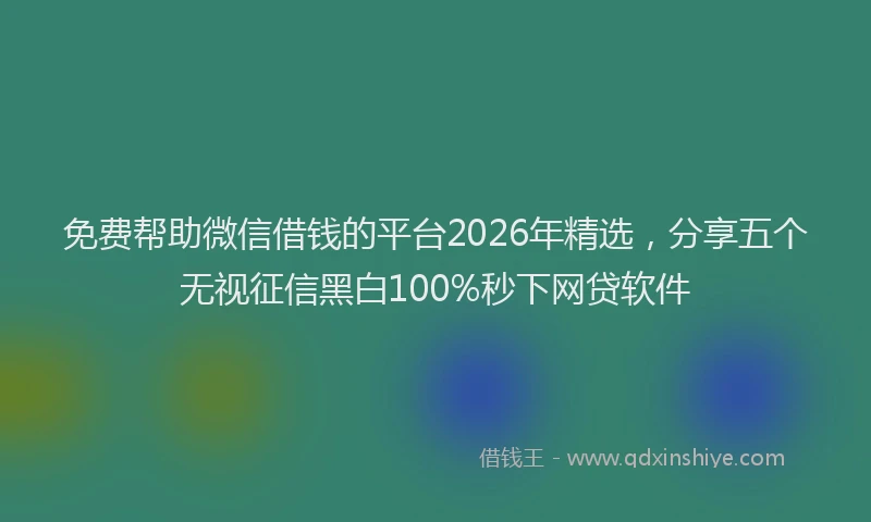 免费帮助微信借钱的平台2026年精选，分享五个无视征信黑白100%秒下网贷软件