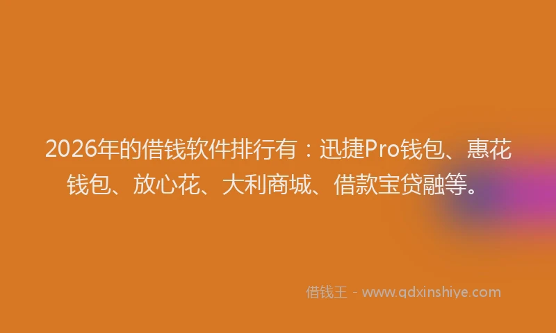 2026年的借钱软件排行有：迅捷Pro钱包、惠花钱包、放心花、大利商城、借款宝贷融等。