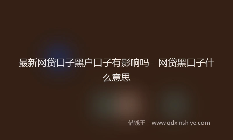 最新网贷口子黑户口子有影响吗 - 网贷黑口子什么意思