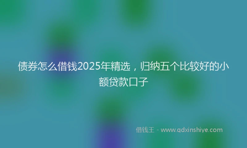 债券怎么借钱2025年精选,归纳五个比较好的小额贷款口子