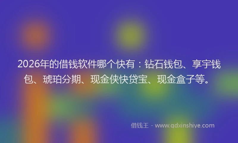 2026年的借钱软件哪个快有：钻石钱包、享宇钱包、琥珀分期、现金侠快贷宝、现金盒子等。