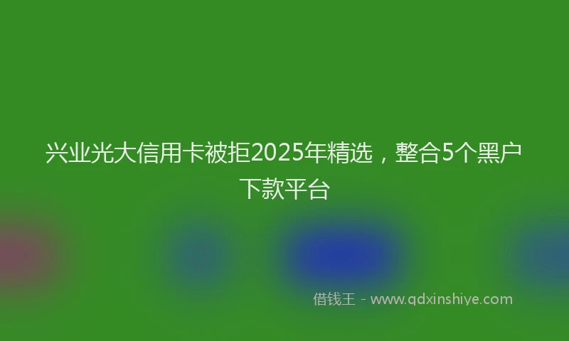 兴业光大信用卡被拒2025年精选，整合5个黑户下款平台