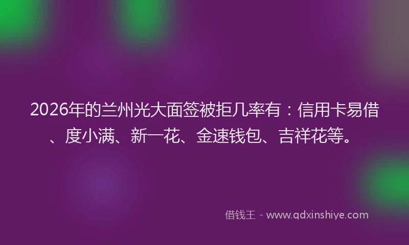 2026年的兰州光大面签被拒几率有:信用卡易借、度小满、新一花、金速钱包、吉祥花等。