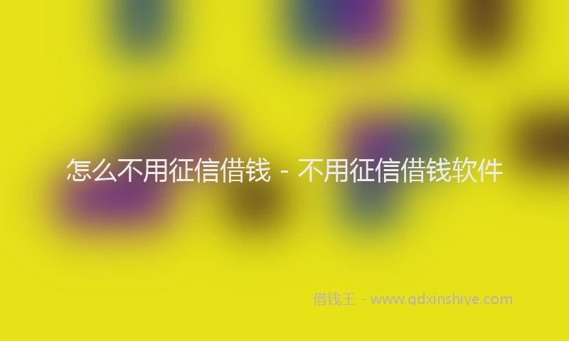 怎么不用征信借钱 - 不用征信借钱软件