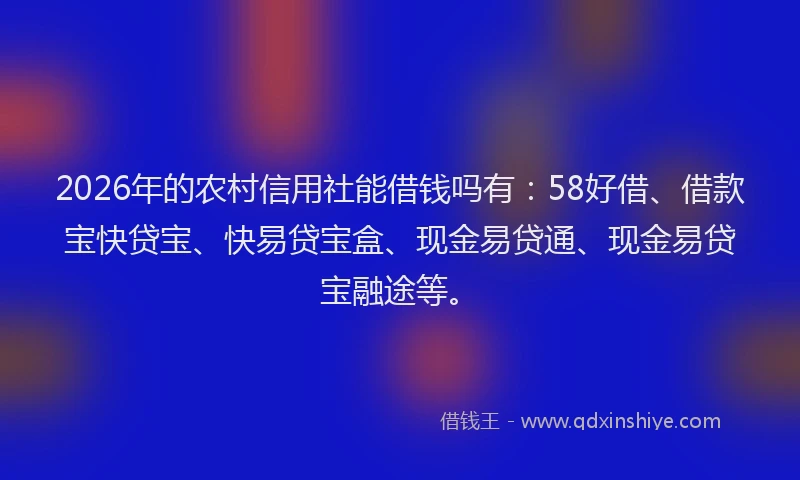 2026年的农村信用社能借钱吗有：58好借、借款宝快贷宝、快易贷宝盒、现金易贷通、现金易贷宝融途等。