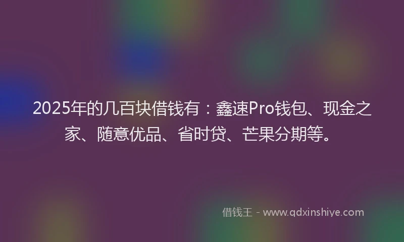 2025年的几百块借钱有:鑫速Pro钱包、现金之家、随意优品、省时贷、芒果分期等。
