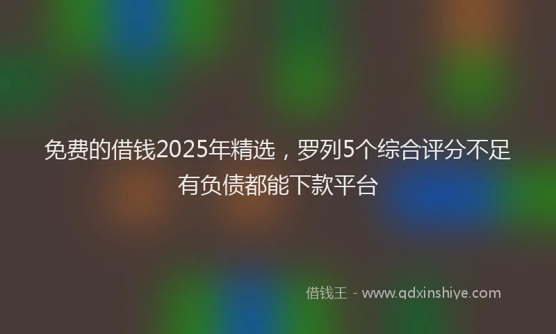 免费的借钱2025年精选，罗列5个综合评分不足有负债都能下款平台