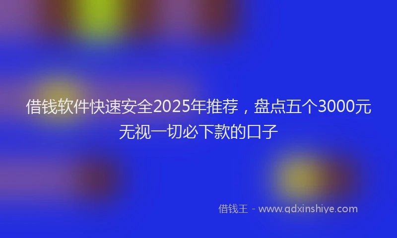 借钱软件快速安全2025年推荐，盘点五个3000元无视一切必下款的口子