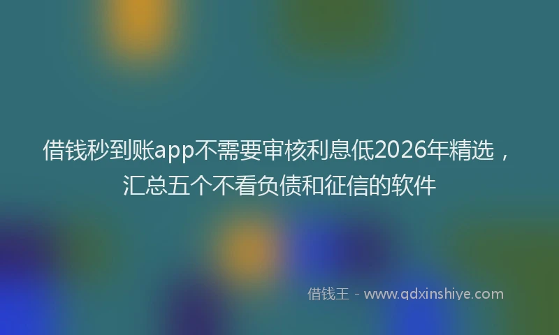 借钱秒到账app不需要审核利息低2026年精选，汇总五个不看负债和征信的软件