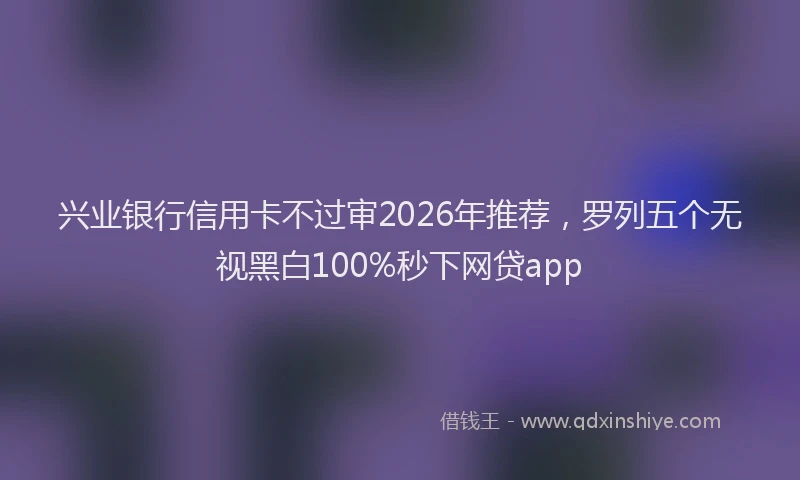 兴业银行信用卡不过审2026年推荐，罗列五个无视黑白100%秒下网贷app