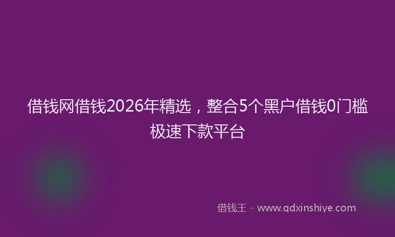 借钱网借钱2026年精选，整合5个黑户借钱0门槛极速下款平台