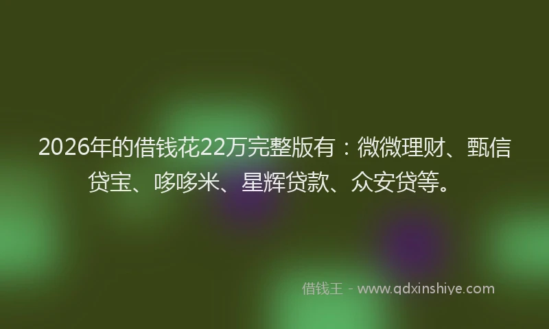 2026年的借钱花22万完整版有：微微理财、甄信贷宝、哆哆米、星辉贷款、众安贷等。