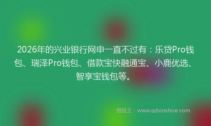 2026年的兴业银行网申一直不过有:乐贷Pro钱包、瑞泽Pro钱包、借款宝快融通宝、小鹿优选、智享宝钱包等。