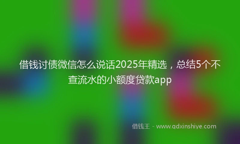 借钱讨债微信怎么说话2025年精选，总结5个不查流水的小额度贷款app