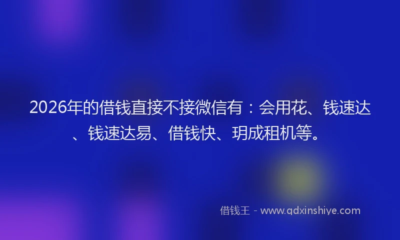 2026年的借钱直接不接微信有：会用花、钱速达、钱速达易、借钱快、玥成租机等。