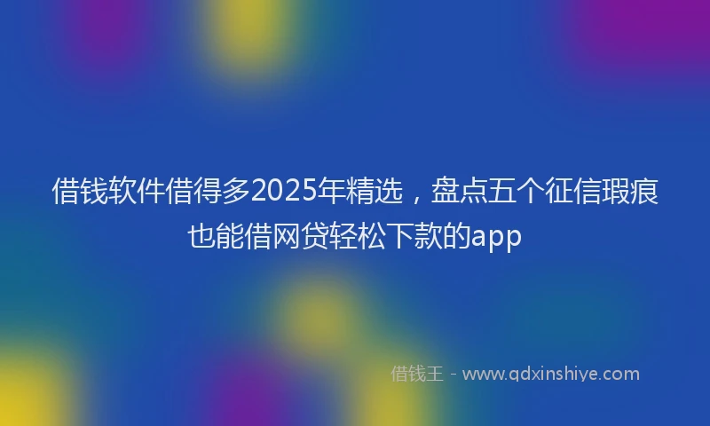 借钱软件借得多2025年精选，盘点五个征信瑕疵也能借网贷轻松下款的app