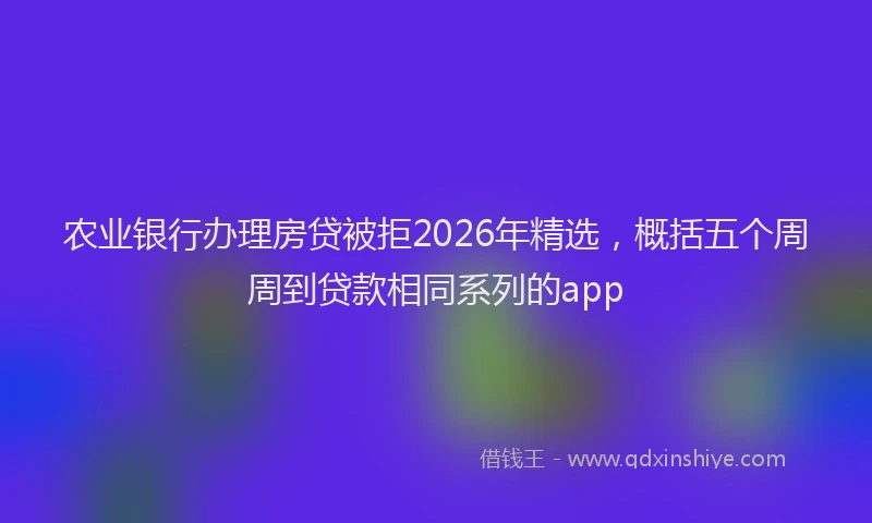 农业银行办理房贷被拒2026年精选，概括五个周周到贷款相同系列的app