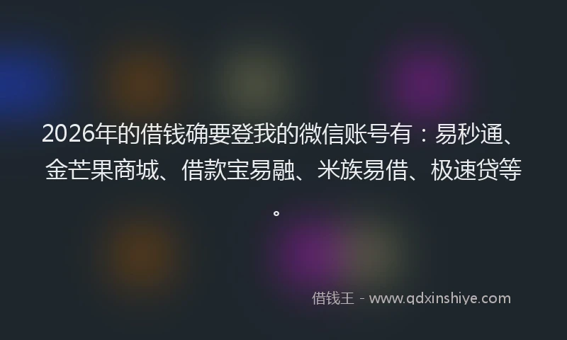 2026年的借钱确要登我的微信账号有：易秒通、金芒果商城、借款宝易融、米族易借、极速贷等。