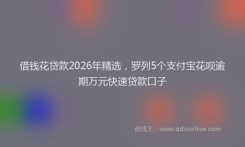 借钱花贷款2026年精选，罗列5个支付宝花呗逾期万元快速贷款口子