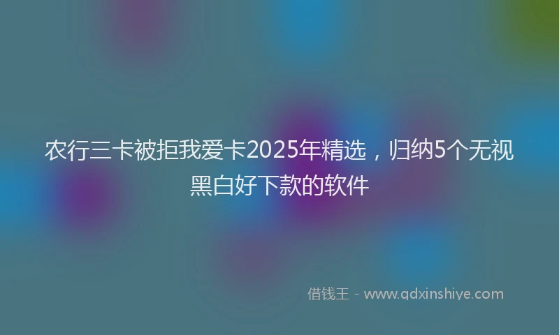 农行三卡被拒我爱卡2025年精选，归纳5个无视黑白好下款的软件