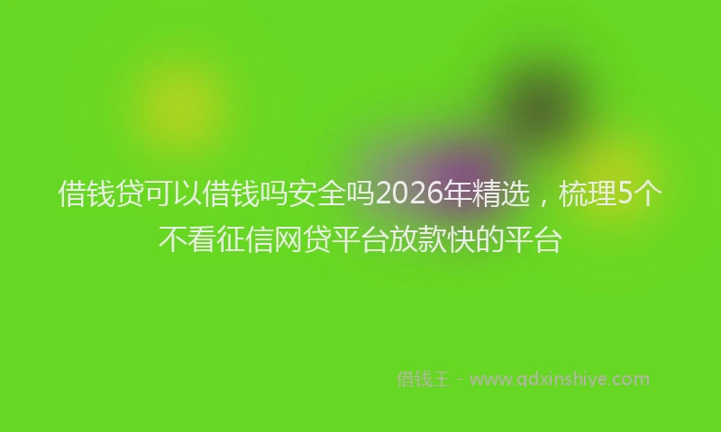借钱贷可以借钱吗安全吗2026年精选，梳理5个不看征信网贷平台放款快的平台